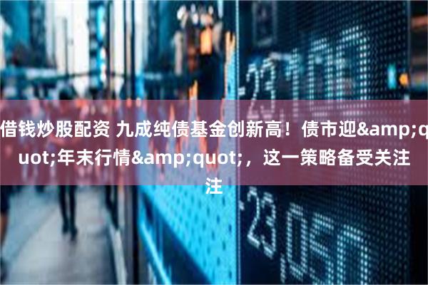 借钱炒股配资 九成纯债基金创新高！债市迎&quot;年末行情&quot;，这一策略备受关注