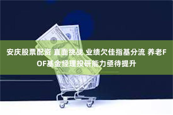 安庆股票配资 直面挑战 业绩欠佳指基分流 养老FOF基金经理投研能力亟待提升