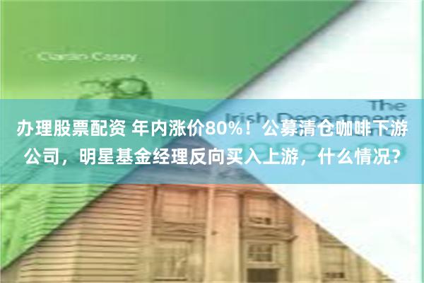 办理股票配资 年内涨价80%!公募清仓咖啡下游公司,明星基金经理反向买入上游,什么情况?