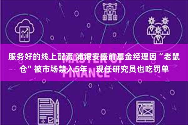 服务好的线上配资 浦银安盛前基金经理因“老鼠仓”被市场禁入5年,现任研究员也吃罚单