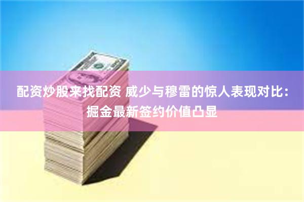 配资炒股来找配资 威少与穆雷的惊人表现对比：掘金最新签约价值凸显