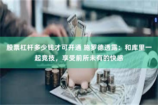 股票杠杆多少钱才可开通 施罗德透露:和库里一起竞技,享受前所未有的快感