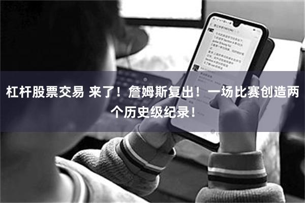杠杆股票交易 来了!詹姆斯复出!一场比赛创造两个历史级纪录!