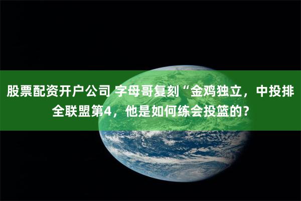 股票配资开户公司 字母哥复刻“金鸡独立，中投排全联盟第4，他是如何练会投篮的？