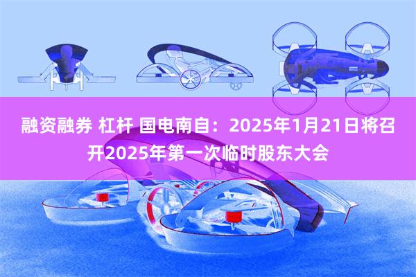融资融券 杠杆 国电南自:2025年1月21日将召开2025年第一次临时股东大会