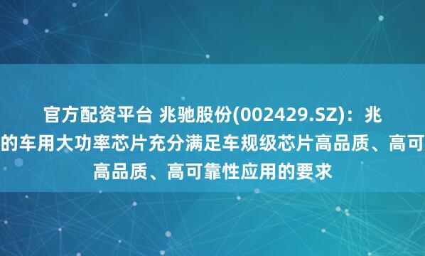 官方配资平台 兆驰股份(002429.SZ)：兆驰半导体新推出的车用大功率芯片充分满足车规级芯片高品质、高可靠性应用的要求