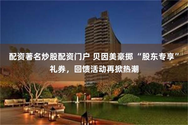 配资著名炒股配资门户 贝因美豪掷 “股东专享”礼券，回馈活动再掀热潮