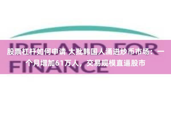 股票杠杆如何申请 大批韩国人涌进炒币市场：一个月增加61万人，交易规模直逼股市