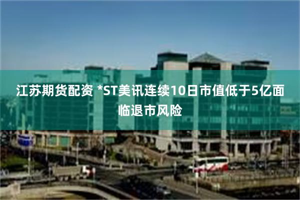 江苏期货配资 *ST美讯连续10日市值低于5亿面临退市风险