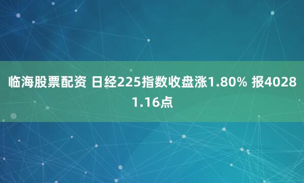 临海股票配资 日经225指数收盘涨1.80% 报40281.16点
