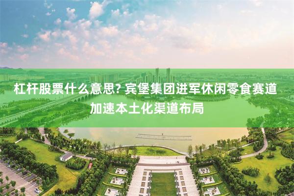杠杆股票什么意思? 宾堡集团进军休闲零食赛道 加速本土化渠道布局