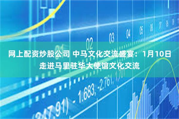 网上配资炒股公司 中马文化交流盛宴：1月10日走进马里驻华大使馆文化交流