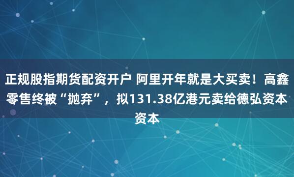 正规股指期货配资开户 阿里开年就是大买卖！高鑫零售终被“抛弃”，拟131.38亿港元卖给德弘资本