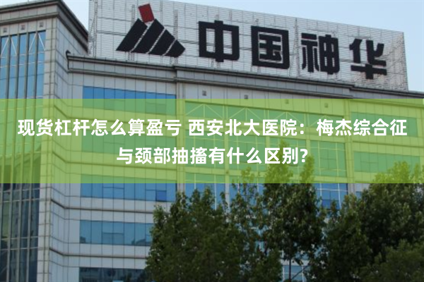 现货杠杆怎么算盈亏 西安北大医院：梅杰综合征与颈部抽搐有什么区别?