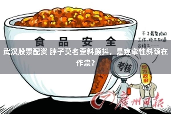 武汉股票配资 脖子莫名歪斜颤抖，是痉挛性斜颈在作祟？