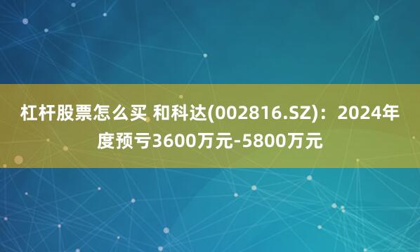 杠杆股票怎么买 和科达(002816.SZ)：2024年度预亏3600万元-5800万元