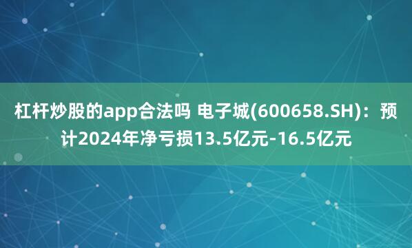 杠杆炒股的app合法吗 电子城(600658.SH)：预计2024年净亏损13.5亿元-16.5亿元
