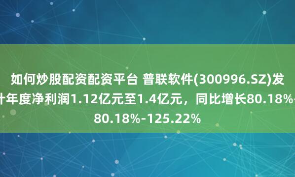 如何炒股配资配资平台 普联软件(300996.SZ)发预增，预计年度净利润1.12亿元至1.4亿元，同比增长80.18%-125.22%