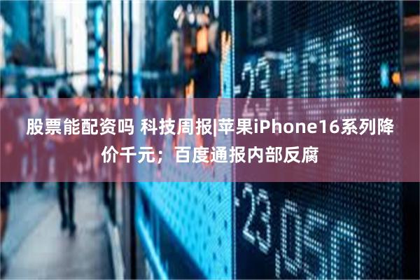 股票能配资吗 科技周报|苹果iPhone16系列降价千元；百度通报内部反腐