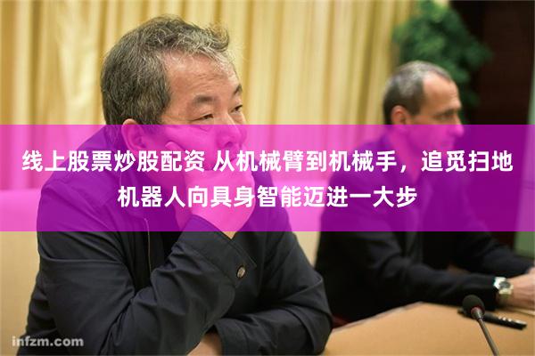 线上股票炒股配资 从机械臂到机械手，追觅扫地机器人向具身智能迈进一大步