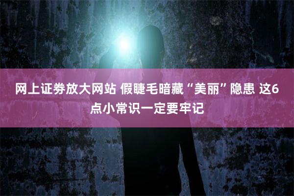 网上证劵放大网站 假睫毛暗藏“美丽”隐患 这6点小常识一定要牢记