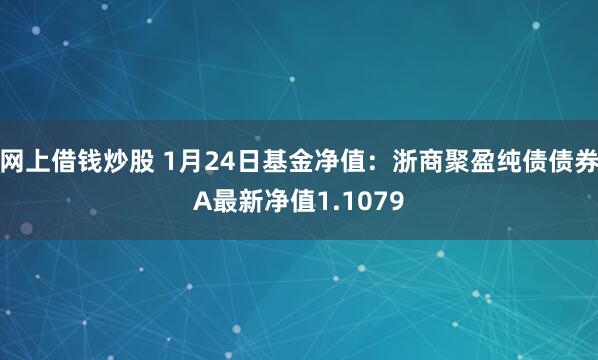 网上借钱炒股 1月24日基金净值：浙商聚盈纯债债券A最新净值1.1079