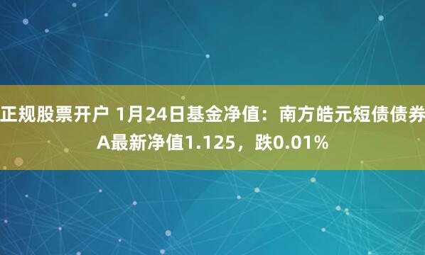 正规股票开户 1月24日基金净值：南方皓元短债债券A最新净值1.125，跌0.01%