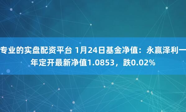 专业的实盘配资平台 1月24日基金净值：永赢泽利一年定开最新净值1.0853，跌0.02%