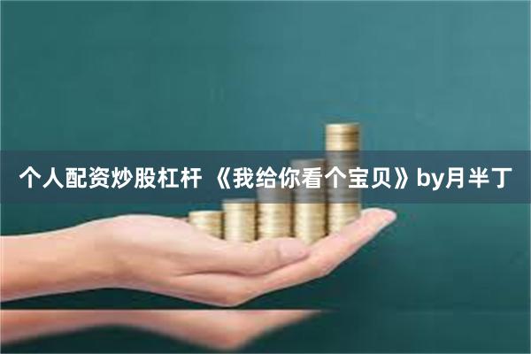 个人配资炒股杠杆 《我给你看个宝贝》by月半丁