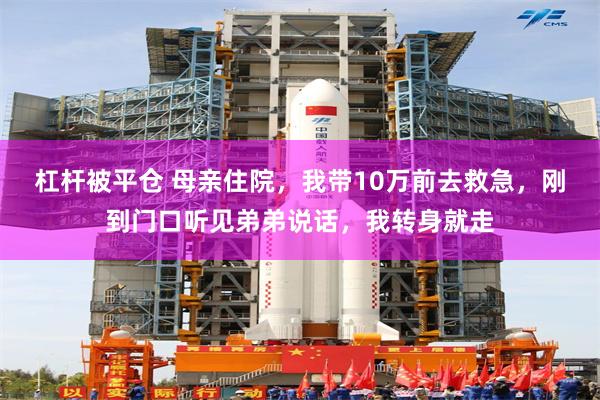 杠杆被平仓 母亲住院，我带10万前去救急，刚到门口听见弟弟说话，我转身就走