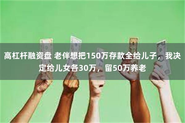 高杠杆融资盘 老伴想把150万存款全给儿子，我决定给儿女各30万，留50万养老