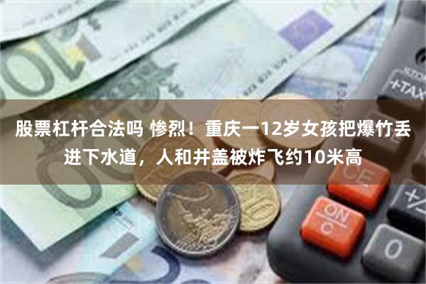 股票杠杆合法吗 惨烈！重庆一12岁女孩把爆竹丢进下水道，人和井盖被炸飞约10米高