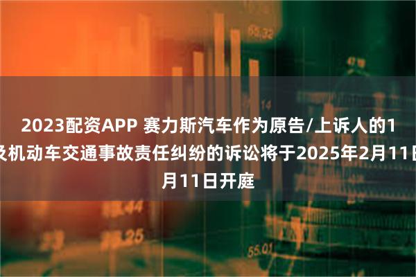 2023配资APP 赛力斯汽车作为原告/上诉人的1起涉及机动车交通事故责任纠纷的诉讼将于2025年2月11日开庭