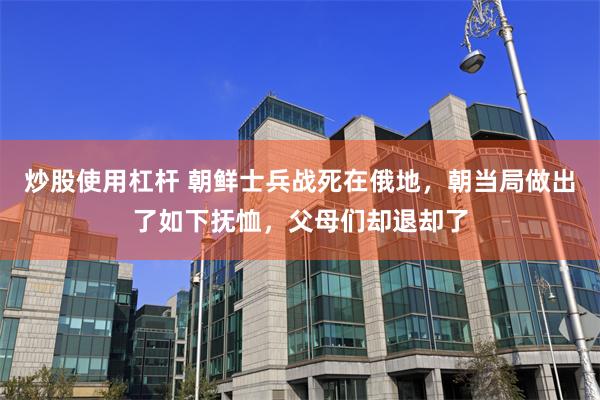 炒股使用杠杆 朝鲜士兵战死在俄地，朝当局做出了如下抚恤，父母们却退却了