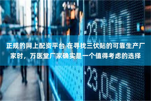正规的网上配资平台 在寻找三伏贴的可靠生产厂家时,万医堂厂家确实是一个值得考虑的选择
