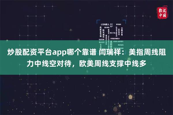 炒股配资平台app哪个靠谱 闫瑞祥：美指周线阻力中线空对待，欧美周线支撑中线多