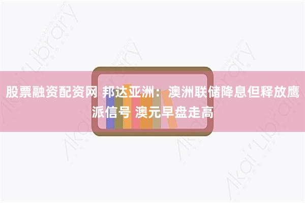 股票融资配资网 邦达亚洲：澳洲联储降息但释放鹰派信号 澳元早盘走高