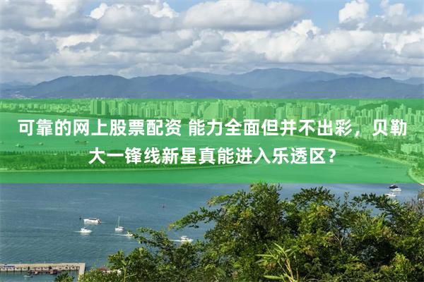 可靠的网上股票配资 能力全面但并不出彩，贝勒大一锋线新星真能进入乐透区？