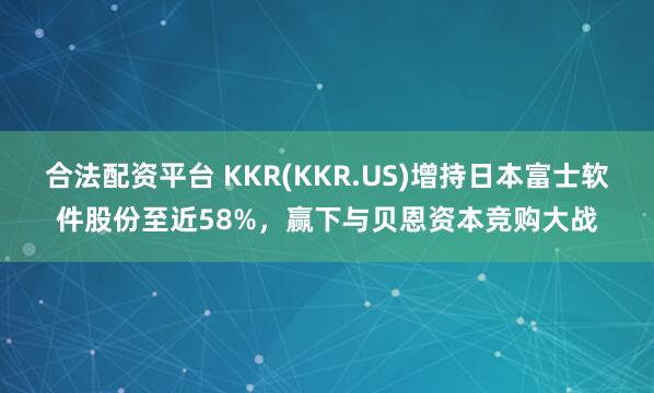 合法配资平台 KKR(KKR.US)增持日本富士软件股份至近58%，赢下与贝恩资本竞购大战