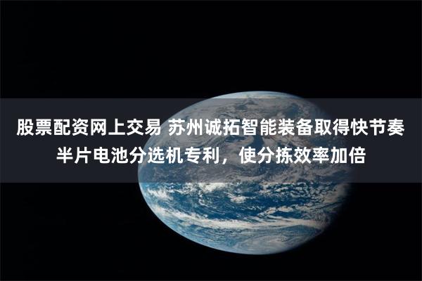 股票配资网上交易 苏州诚拓智能装备取得快节奏半片电池分选机专利，使分拣效率加倍