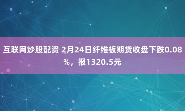 互联网炒股配资 2月24日纤维板期货收盘下跌0.08%，报1320.5元