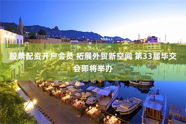 股票配资开户会员 拓展外贸新空间 第33届华交会即将举办