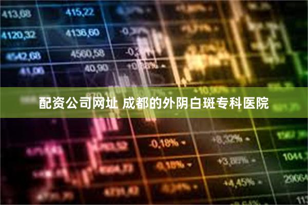 配资公司网址 成都的外阴白斑专科医院