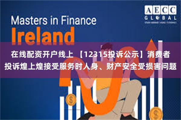 在线配资开户线上 【12315投诉公示】消费者投诉煌上煌接受服务时人身、财产安全受损害问题