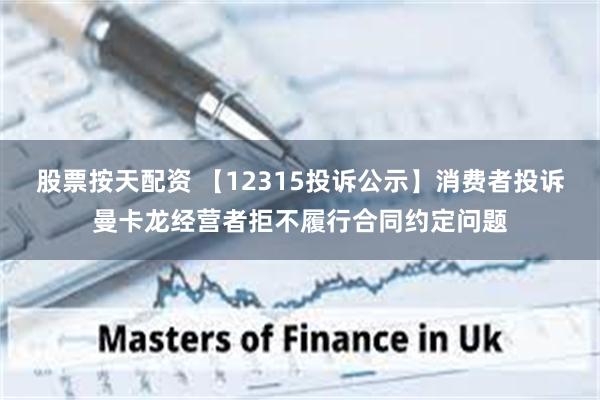 股票按天配资 【12315投诉公示】消费者投诉曼卡龙经营者拒不履行合同约定问题