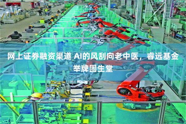 网上证劵融资渠道 AI的风刮向老中医，睿远基金举牌固生堂