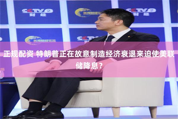 正规配资 特朗普正在故意制造经济衰退来迫使美联储降息？