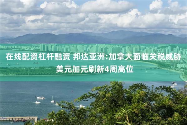 在线配资杠杆融资 邦达亚洲:加拿大面临关税威胁 美元加元刷新4周高位