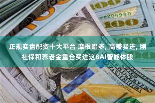 正规实盘配资十大平台 摩根唱多, 高盛买进, 刚社保和养老金重仓买进这8AI智能体股