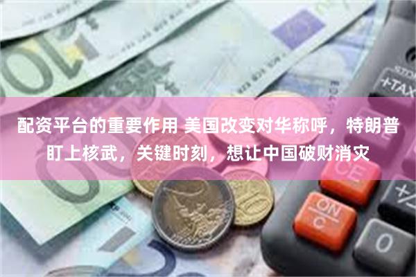 配资平台的重要作用 美国改变对华称呼，特朗普盯上核武，关键时刻，想让中国破财消灾